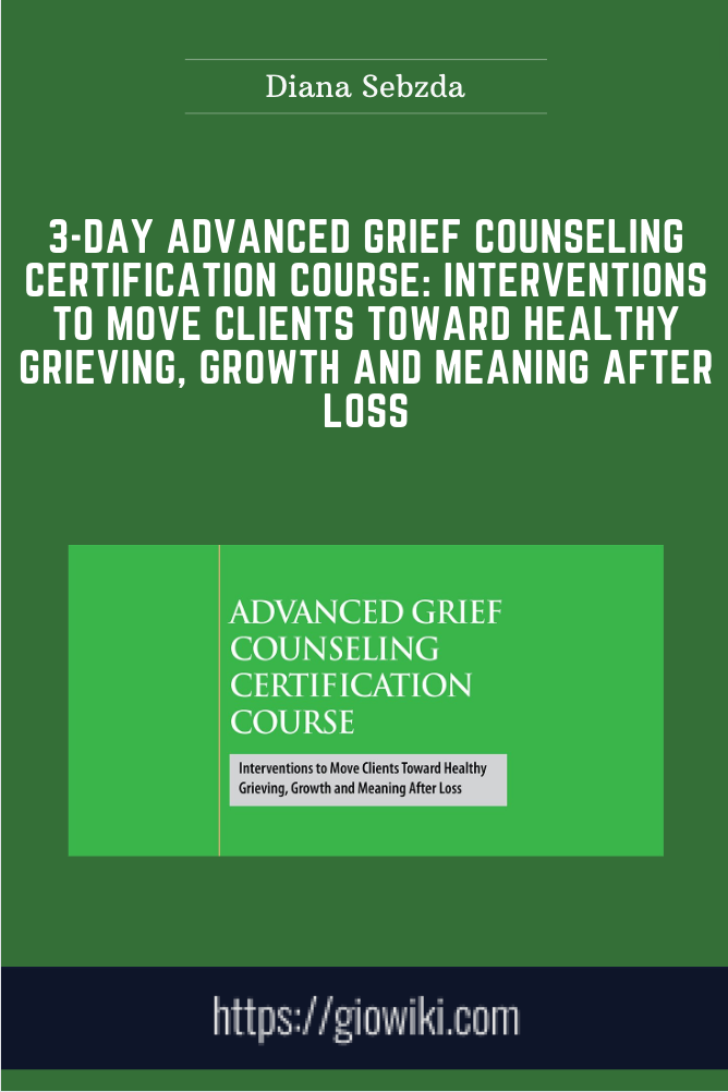 3-Day Advanced Grief Counseling Certification Course: Interventions to Move Clients Toward Healthy Grieving, Growth and Meaning After Loss - Diana Sebzda