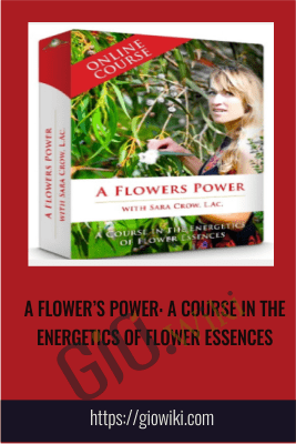 A FLOWER’S POWER: A COURSE IN THE ENERGETICS OF FLOWER ESSENCES - Sara Crow, L.Ac.