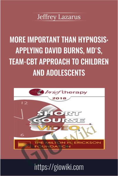 More Important than Hypnosis: Applying David Burns, MD's, Team-CBT Approach to Children and Adolescents - Jeffrey Lazarus
