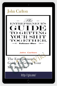 The Entrepreneur’s Guide To Getting Your Sh!t Together - John Carlton
