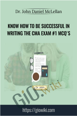 Know how to be successful in writing the CMA Exam #1 MCQ's - Dr. John Daniel McLellan