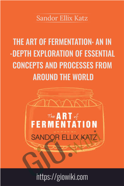 The Art of Fermentation: An In-Depth Exploration of Essential Concepts and Processes from Around the World - Sandor Ellix Katz