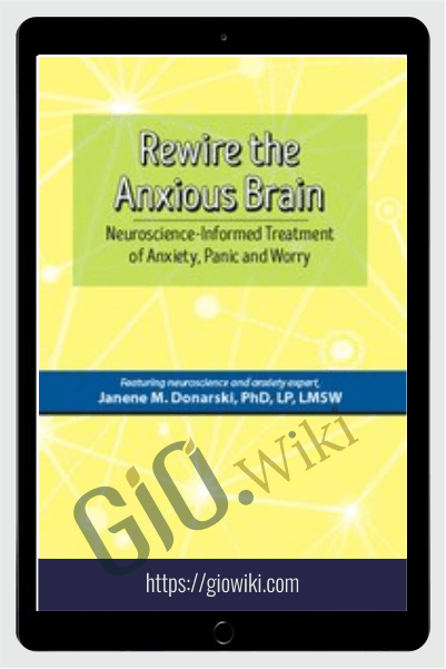 Rewire the Anxious Brain: Neuroscience-Informed Treatment of Anxiety, Panic and Worr - Janene Donarski