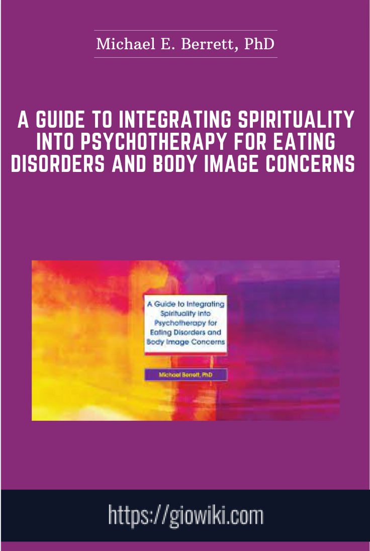 A Guide to Integrating Spirituality into Psychotherapy for Eating Disorders and Body Image Concerns - Michael E. Berrett, PhD