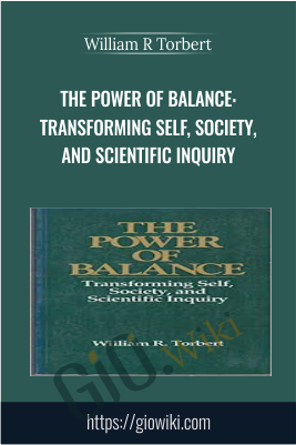 The Power of Balance: Transforming Self, Society, and Scientific Inquiry - William R Torbert