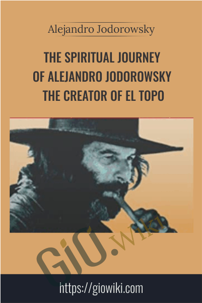 The Spiritual Journey of Alejandro Jodorowsky: The Creator of El Topo - Alejandro Jodorowsky