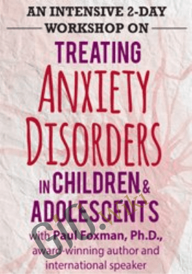 An Intensive 2-Day Workshop on Treating Anxiety Disorders in Children & Adolescents - Paul Foxman