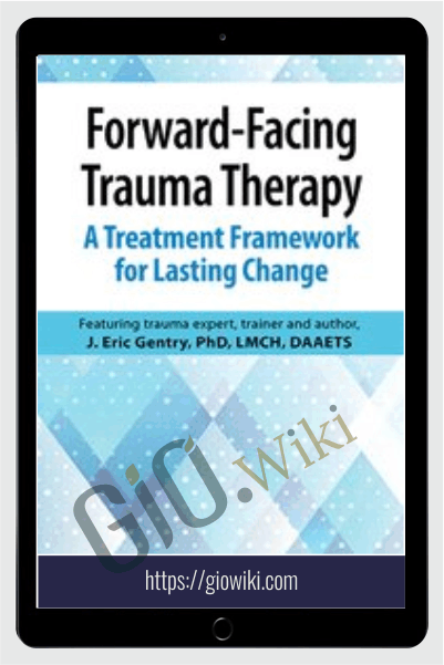 Forward-Facing Trauma Therapy: A Treatment Framework for Lasting Change - J. Eric Gentry