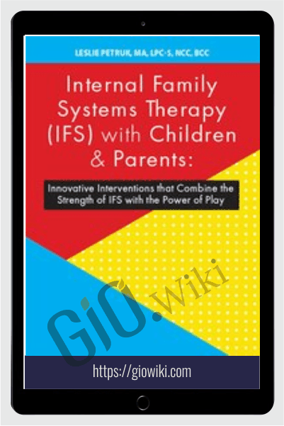 Internal Family Systems Therapy (IFS) with Children & Parents: Innovative Interventions that Combine the Strength of IFS with the Power of Play - Leslie Petruk