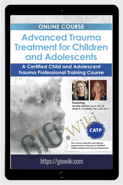 Advanced Trauma Treatment for Children and Adolescents: A Certified Child and Adolescent Trauma Professional Training Course - Jennifer Lefebre & Janet Courtney