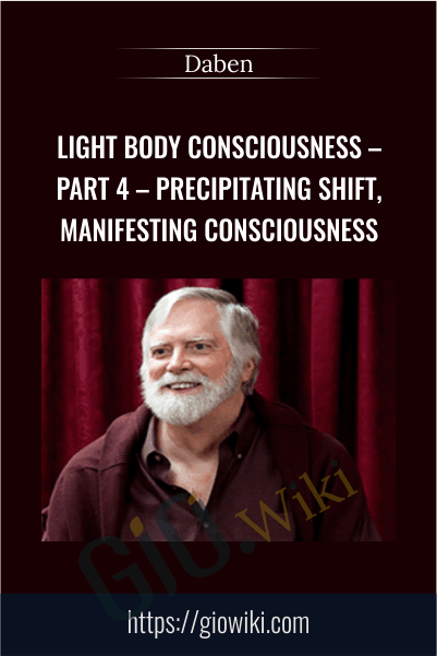 Light Body Consciousness - Part 4 - Precipitating Shift, Manifesting Consciousness - DaBen