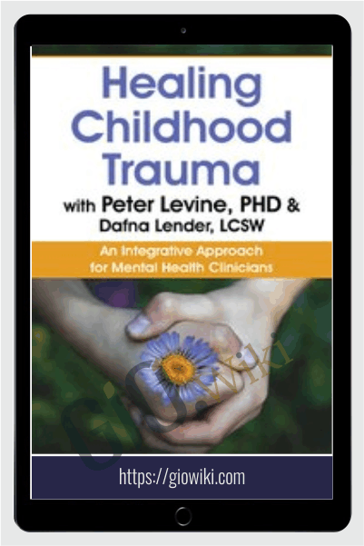 Healing Childhood Trauma with Peter Levine, PhD & Dafna Lender, LCSW: An Integrative Approach for Mental Health Clinicians - Dafna Lender & Peter Levine
