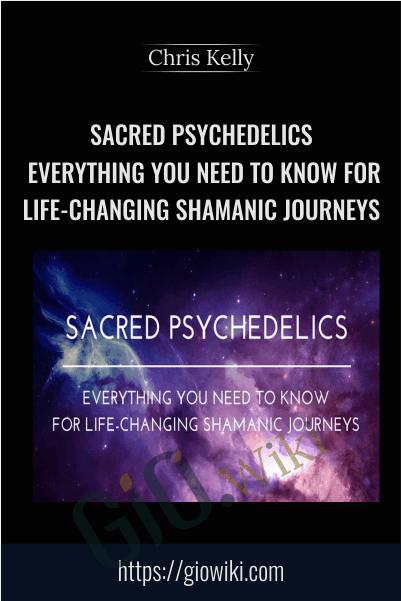 Sacred Psychedelics - Everything You Need To Know For Life-Changing Shamanic Journeys - Chris Kelly