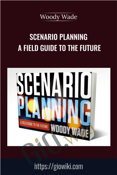 Scenario Planning: A Field Guide to the Future - Woody Wade