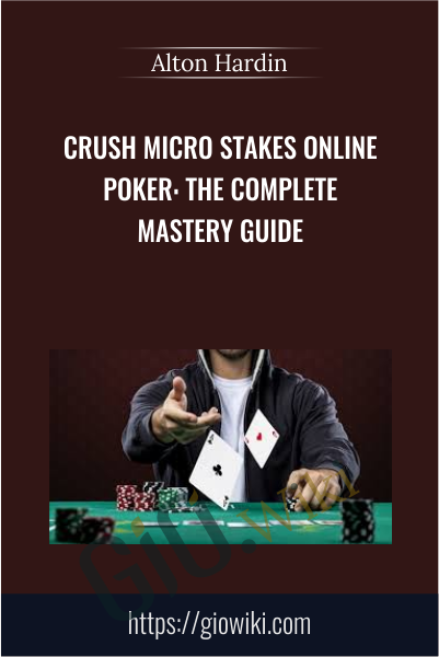 Crush Micro Stakes Online Poker: The Complete Mastery Guide - Alton Hardin