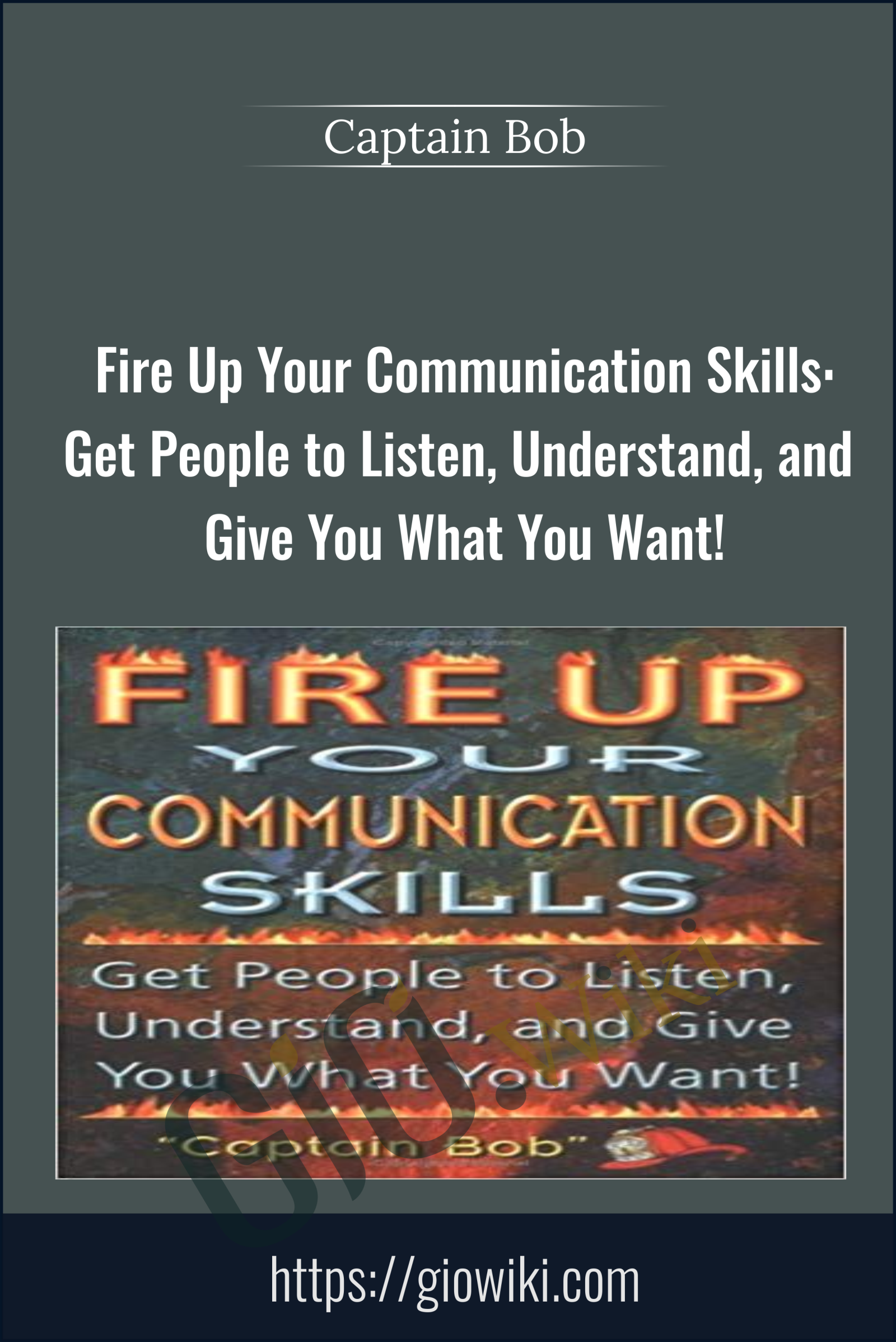 Fire Up Your Communication Skills: Get People to Listen, Understand, and Give You What You Want! - Captain Bob