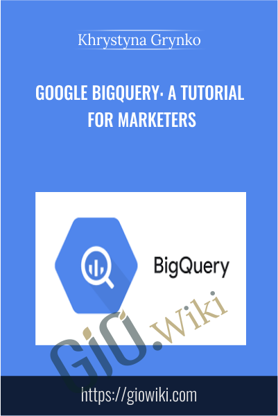 Google BigQuery: A Tutorial for Marketers - Khrystyna Grynko