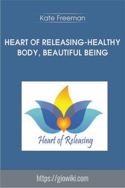 Heart Of Releasing-Healthy Body, Beautiful Being - Kate Freeman