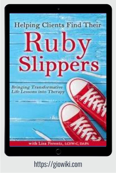 Helping Clients Find Their Ruby Slippers - Bringing Transformative Life Lessons into Therapy - Lisa Ferentz