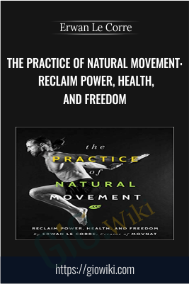 The Practice of Natural Movement: Reclaim Power, Health, and Freedom - Erwan Le Corre