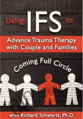 Using IFS to Advance Trauma Therapy with Couples and Families: Coming Full Circle - Richard C. Schwartz