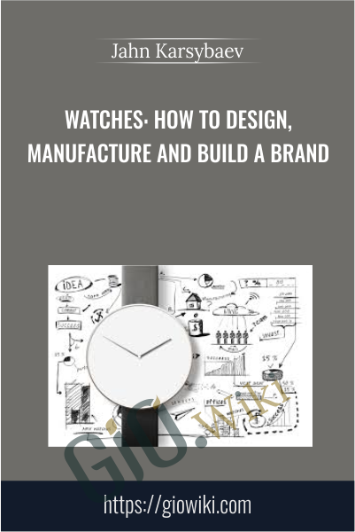 Watches: How to Design, Manufacture and Build a Brand - Jahn Karsybaev