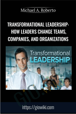 Transformational Leadership: How Leaders Change Teams, Companies, and Organizations - Michael A. Roberto