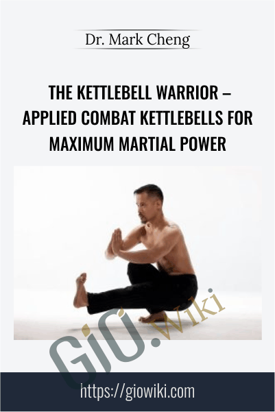 The Kettlebell Warrior - Applied Combat Kettlebells for Maximum Martial Power - Dr. Mark Cheng
