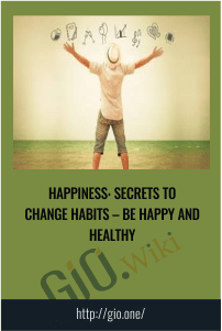 Happiness: Secrets to Change Habits – Be Happy and Healthy