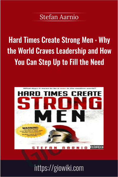 Hard Time Create Strong Men : Why the World Craves Leadership and How You Can Step Up to Fill the Need - Stefan Aarnio
