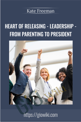 Heart Of Releasing - Leadership - From Parenting to President - Kate Freeman