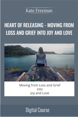 Heart Of Releasing - Moving from Loss and Grief into Joy and Love - Kate Freeman
