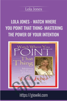 Watch Where You Point That Thing: Mastering The Power Of Your Intention - Lola Jones