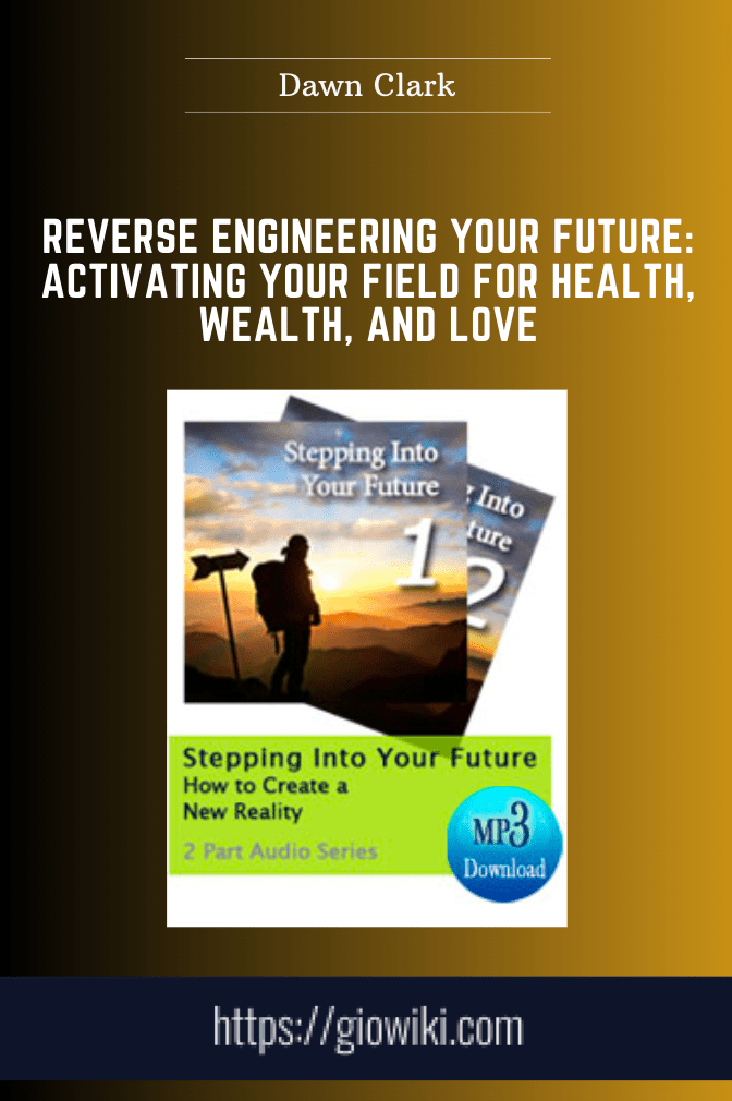 Reverse Engineering Your Future: Activating Your Field for Health, Wealth, and Love - Dawn Clark