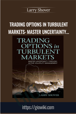 Trading Options in Turbulent Markets: Master Uncertainty through Active Volatility Management - Larry Shover