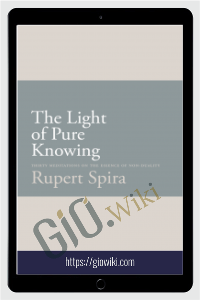The Light of Pure Knowing Thirty Meditations on the Essence of Non-Duality – Rupert Spira