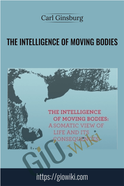The Intelligence Of Moving Bodies - A Somatic View Of Life And Its Consequences - Carl Ginsburg