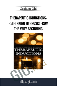 Therapeutic Inductions: Rethinking Hypnosis from the Very Beginning – Graham Old