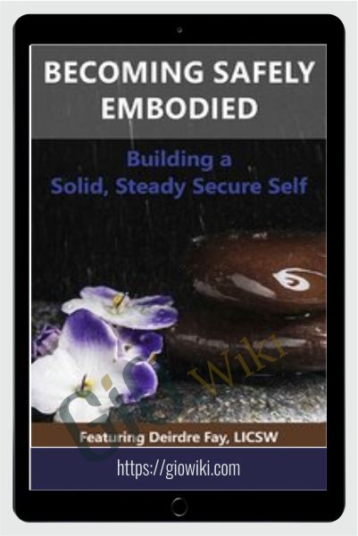 Becoming Safely Embodied: Building a Solid, Steady Secure Self - Deirdre Fay