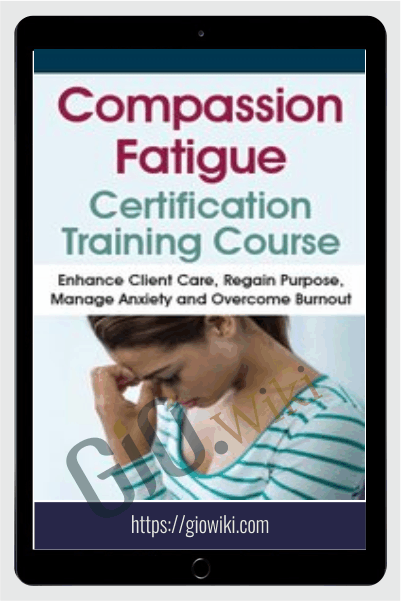 Compassion Fatigue Certification Training Course: Enhance Client Care, Regain Purpose, Manage Anxiety and Overcome Burnout