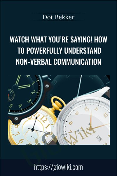 Watch What You’re Saying! How to Powerfully Understand Non-verbal Communication - Dot Bekker