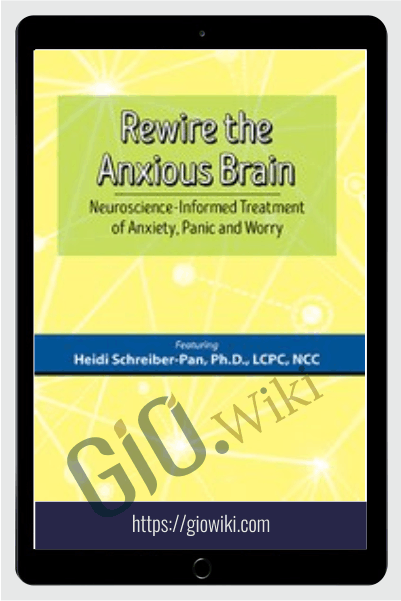 Rewire the Anxious Brain: Neuroscience-Informed Treatment of Anxiety, Panic and Worr - Heidi Schreiber-Pan