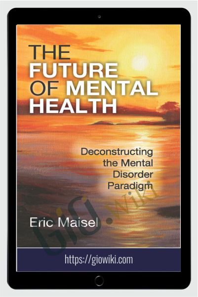 The Future of Mental Health - Deconstructing the Mental Disorder Paradigm - Eric Maisel