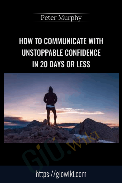 How To Communicate With Unstoppable Confidence In 20 Days Or Less - Peter Murphy