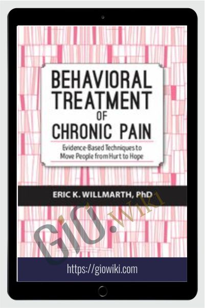 Behavioral Treatment of Chronic Pain: Evidence-Based Techniques to Move People from Hurt to Hope - Eric K. Willmarth