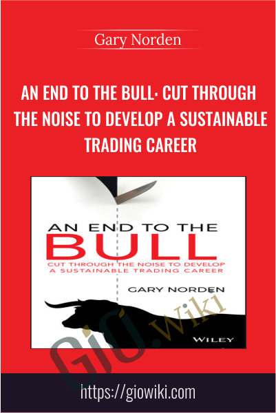 An End to the Bull: Cut Through the Noise to Develop a Sustainable Trading Career - Gary Norden