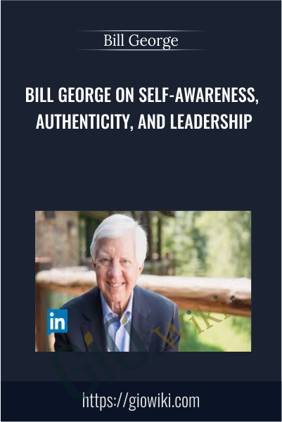 Bill George on Self-Awareness, Authenticity, and Leadership - Bill George