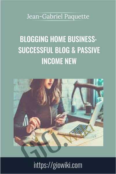 Blogging Home Business: Successful Blog & Passive Income NEW - Jean-Gabriel Paquette