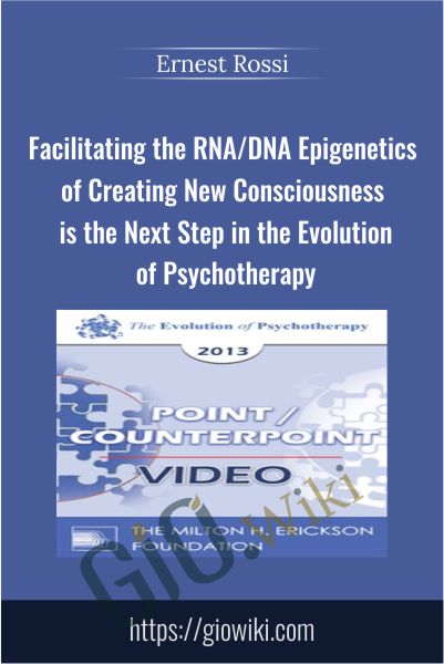 Facilitating the RNA/DNA Epigenetics of Creating New Consciousness is the Next Step in the Evolution of Psychotherapy - Ernest Rossi