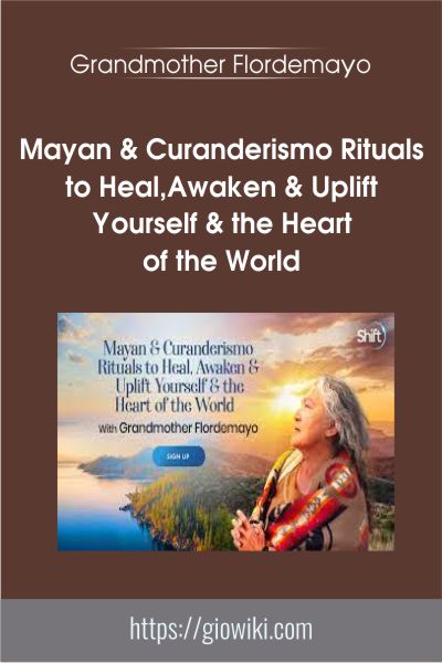 Mayan & Curanderismo Rituals to Heal,Awaken & Uplift Yourself & the Heart of the World - Grandmother Flordemayo